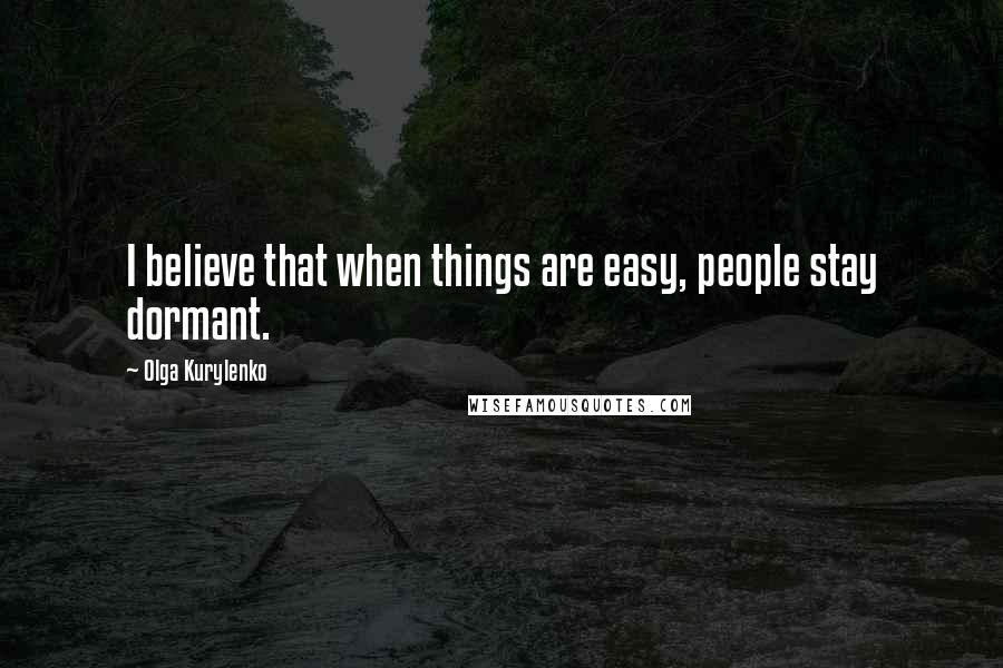 Olga Kurylenko Quotes: I believe that when things are easy, people stay dormant.