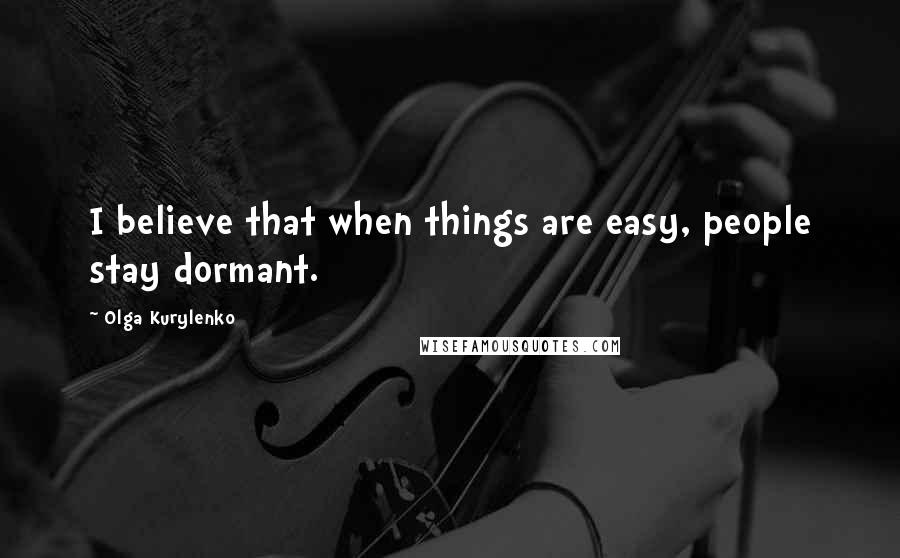 Olga Kurylenko Quotes: I believe that when things are easy, people stay dormant.