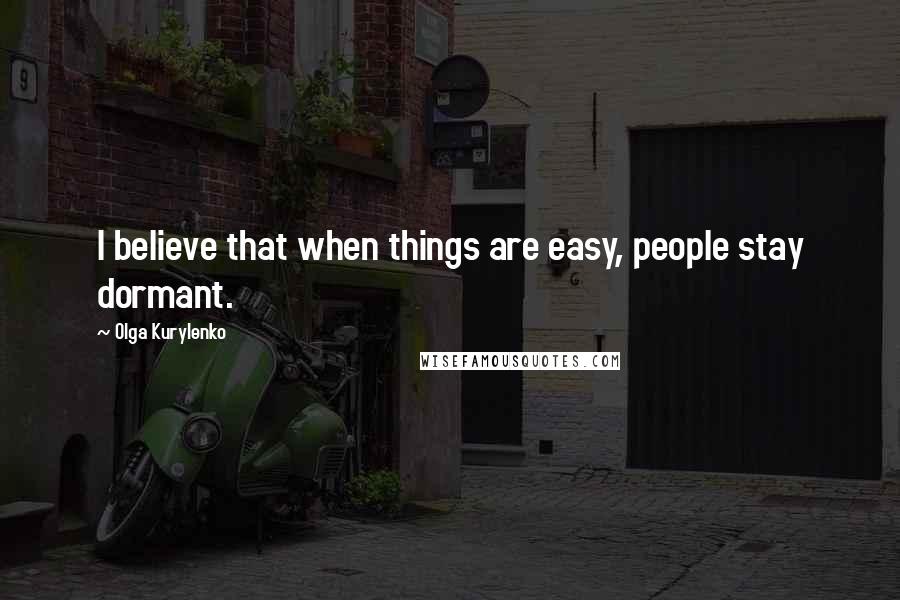 Olga Kurylenko Quotes: I believe that when things are easy, people stay dormant.