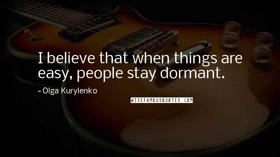 Olga Kurylenko Quotes: I believe that when things are easy, people stay dormant.