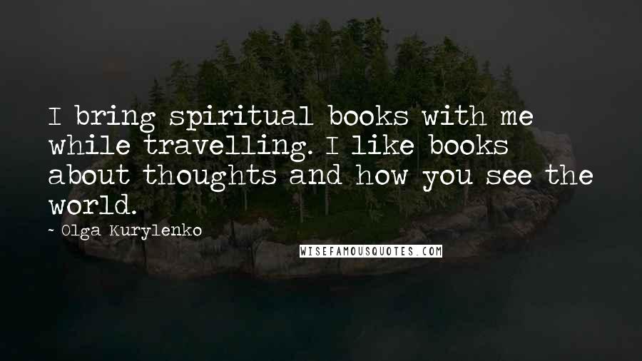 Olga Kurylenko Quotes: I bring spiritual books with me while travelling. I like books about thoughts and how you see the world.