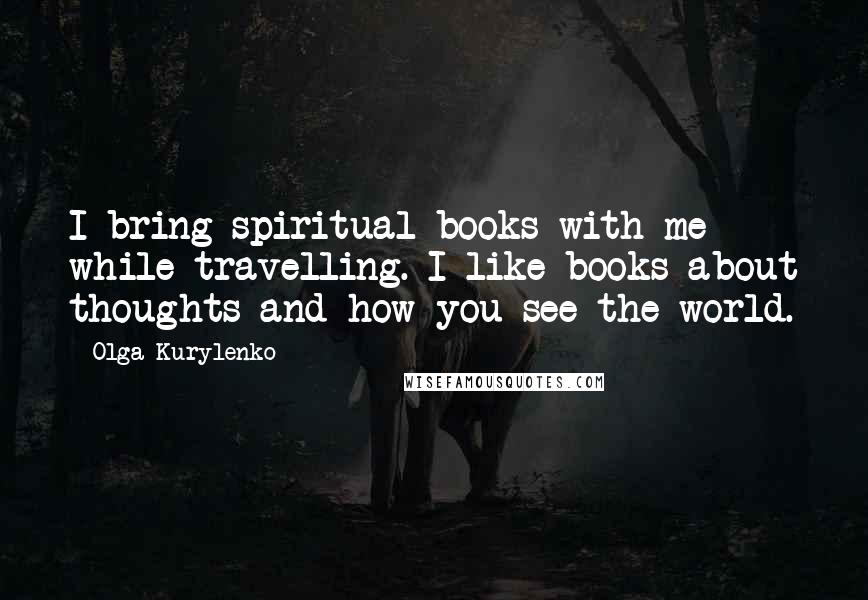 Olga Kurylenko Quotes: I bring spiritual books with me while travelling. I like books about thoughts and how you see the world.