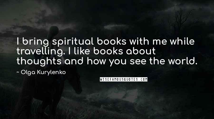 Olga Kurylenko Quotes: I bring spiritual books with me while travelling. I like books about thoughts and how you see the world.