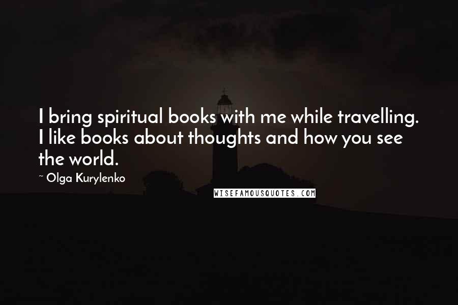 Olga Kurylenko Quotes: I bring spiritual books with me while travelling. I like books about thoughts and how you see the world.