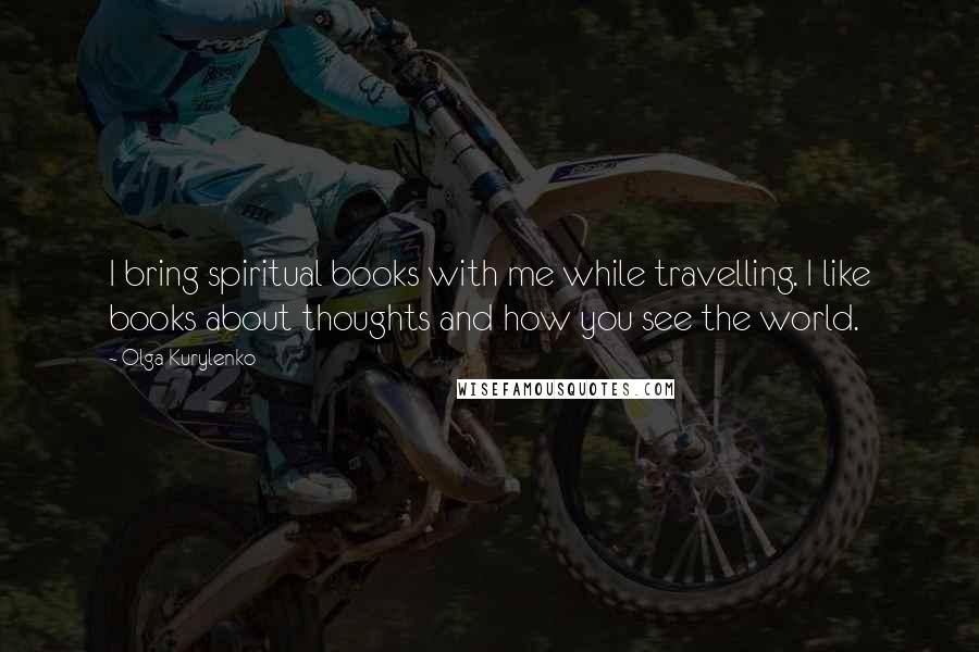 Olga Kurylenko Quotes: I bring spiritual books with me while travelling. I like books about thoughts and how you see the world.