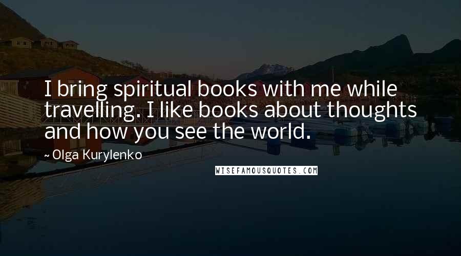Olga Kurylenko Quotes: I bring spiritual books with me while travelling. I like books about thoughts and how you see the world.