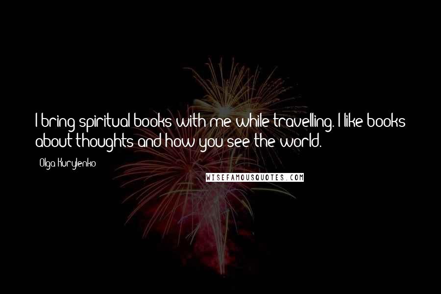 Olga Kurylenko Quotes: I bring spiritual books with me while travelling. I like books about thoughts and how you see the world.