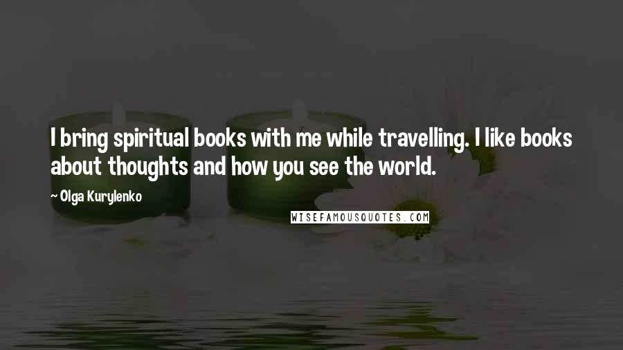 Olga Kurylenko Quotes: I bring spiritual books with me while travelling. I like books about thoughts and how you see the world.