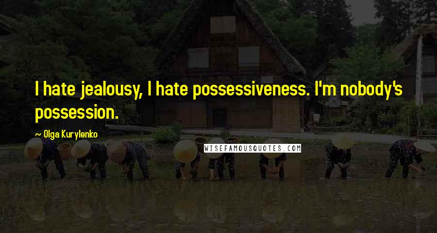 Olga Kurylenko Quotes: I hate jealousy, I hate possessiveness. I'm nobody's possession.