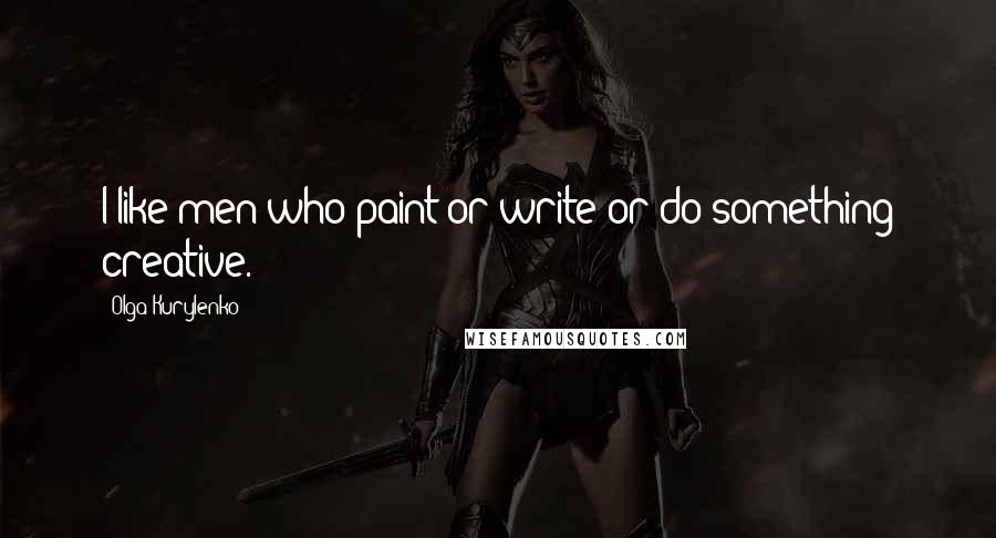 Olga Kurylenko Quotes: I like men who paint or write or do something creative.