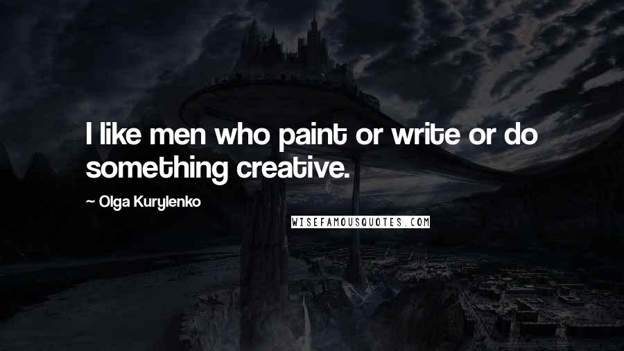 Olga Kurylenko Quotes: I like men who paint or write or do something creative.