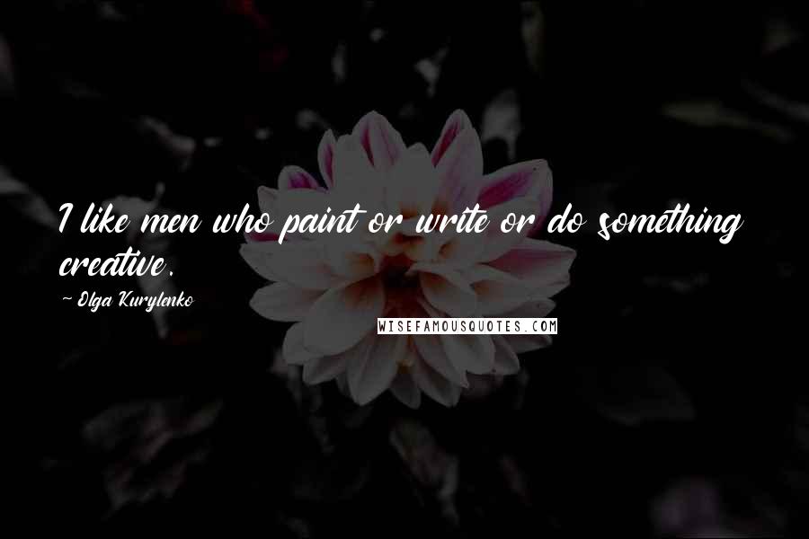Olga Kurylenko Quotes: I like men who paint or write or do something creative.
