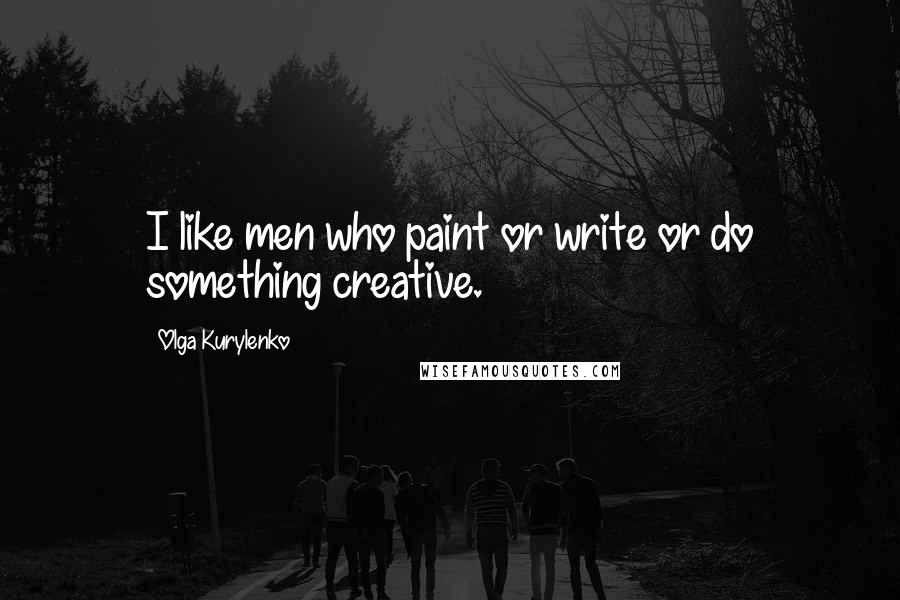 Olga Kurylenko Quotes: I like men who paint or write or do something creative.