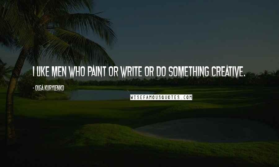 Olga Kurylenko Quotes: I like men who paint or write or do something creative.