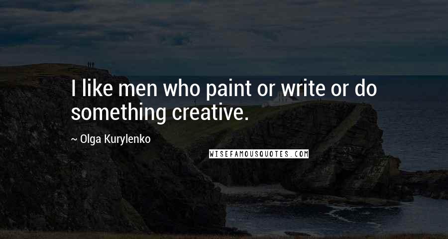 Olga Kurylenko Quotes: I like men who paint or write or do something creative.