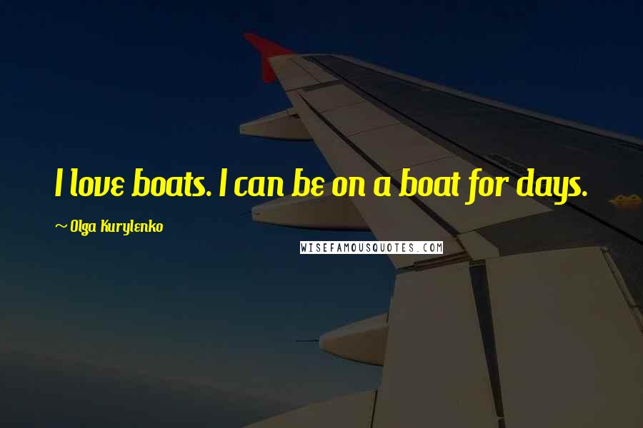 Olga Kurylenko Quotes: I love boats. I can be on a boat for days.