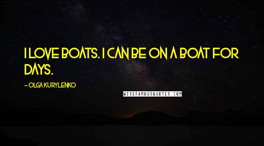 Olga Kurylenko Quotes: I love boats. I can be on a boat for days.