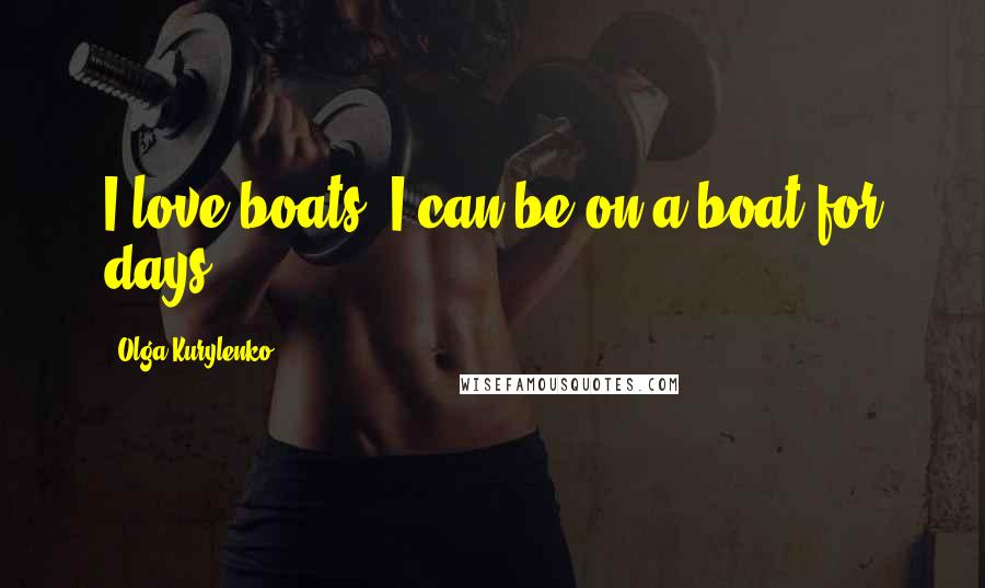 Olga Kurylenko Quotes: I love boats. I can be on a boat for days.
