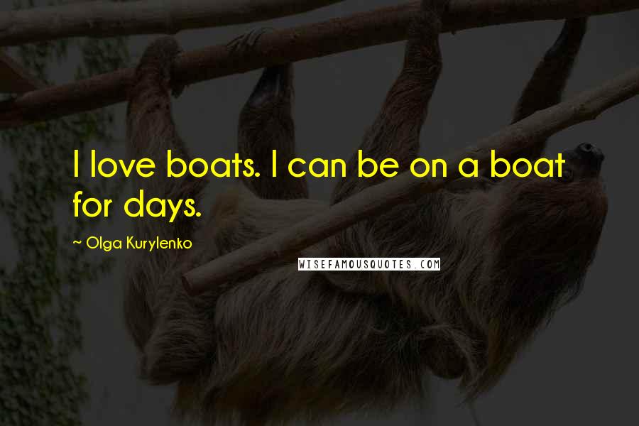 Olga Kurylenko Quotes: I love boats. I can be on a boat for days.
