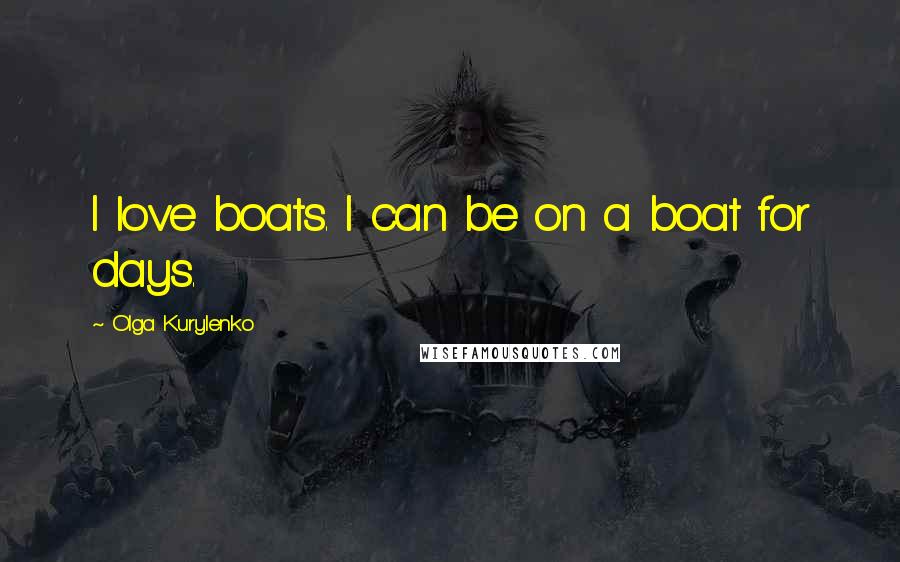 Olga Kurylenko Quotes: I love boats. I can be on a boat for days.