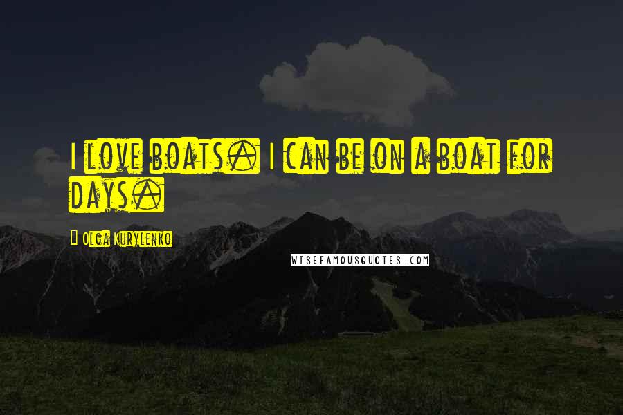 Olga Kurylenko Quotes: I love boats. I can be on a boat for days.