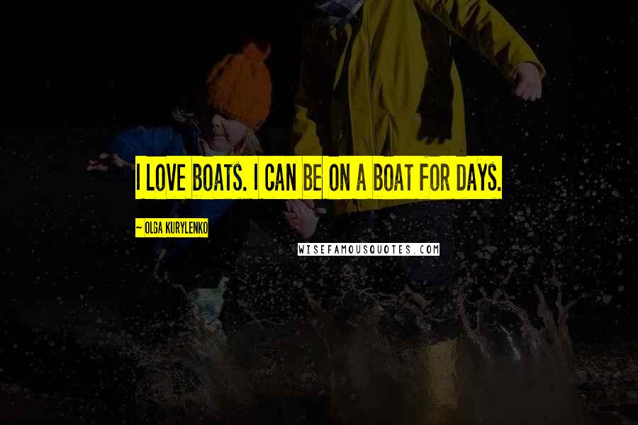 Olga Kurylenko Quotes: I love boats. I can be on a boat for days.