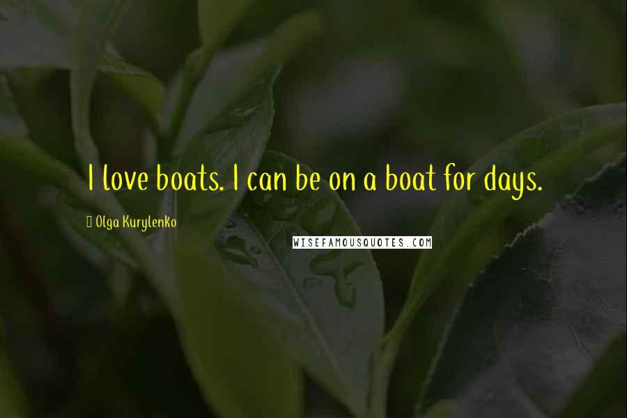 Olga Kurylenko Quotes: I love boats. I can be on a boat for days.