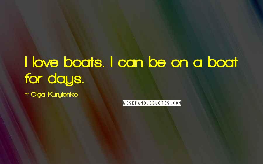 Olga Kurylenko Quotes: I love boats. I can be on a boat for days.
