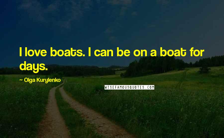 Olga Kurylenko Quotes: I love boats. I can be on a boat for days.