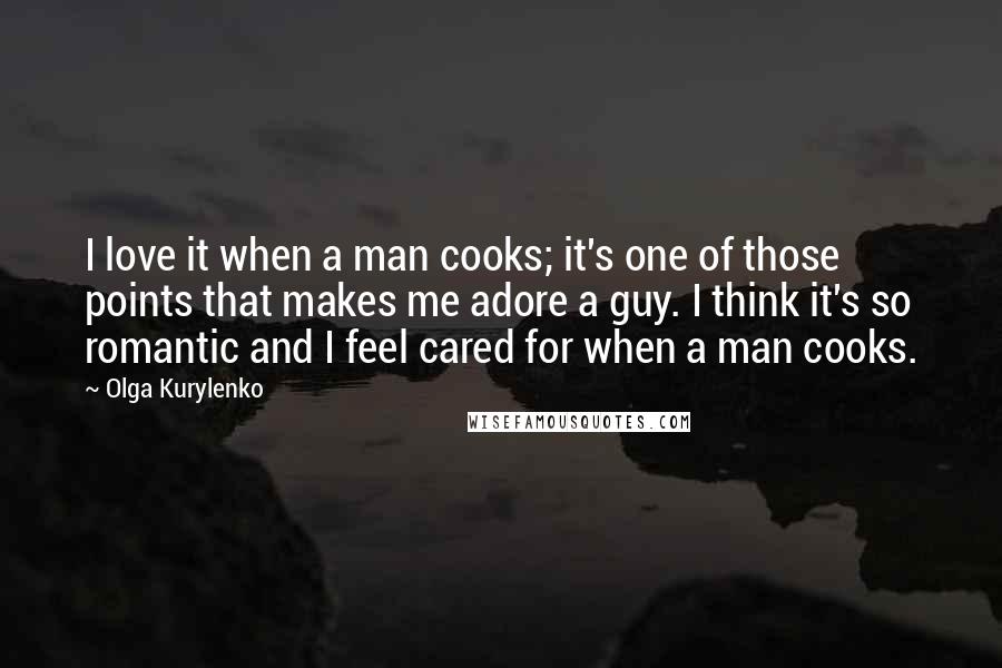 Olga Kurylenko Quotes: I love it when a man cooks; it's one of those points that makes me adore a guy. I think it's so romantic and I feel cared for when a man cooks.