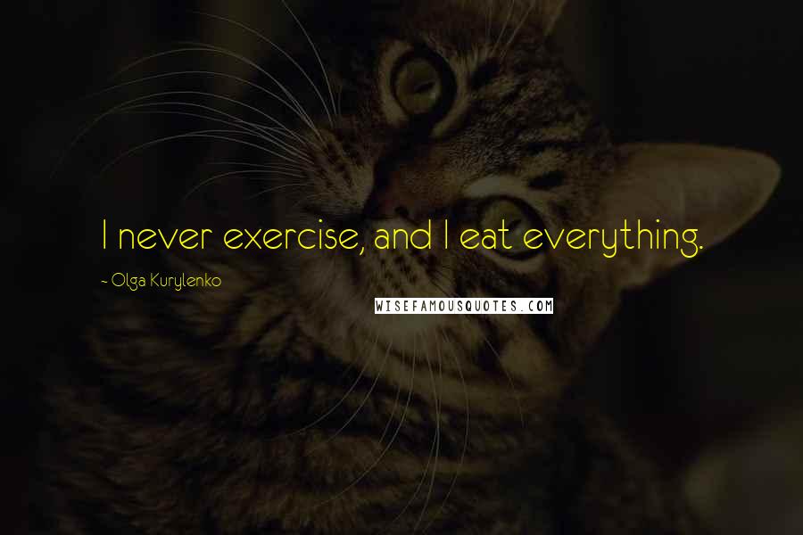 Olga Kurylenko Quotes: I never exercise, and I eat everything.