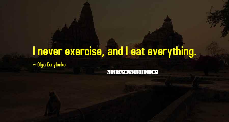 Olga Kurylenko Quotes: I never exercise, and I eat everything.