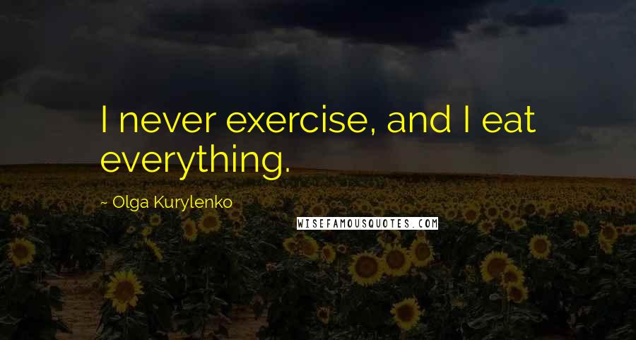 Olga Kurylenko Quotes: I never exercise, and I eat everything.