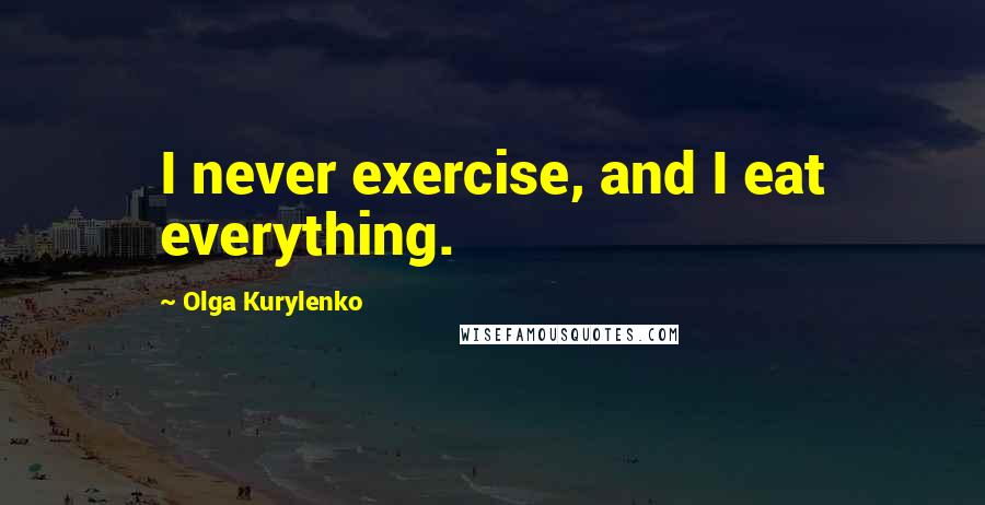 Olga Kurylenko Quotes: I never exercise, and I eat everything.