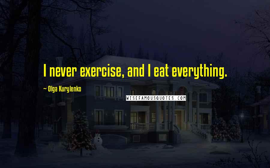 Olga Kurylenko Quotes: I never exercise, and I eat everything.