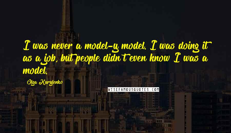Olga Kurylenko Quotes: I was never a model-y model. I was doing it as a job, but people didn't even know I was a model.