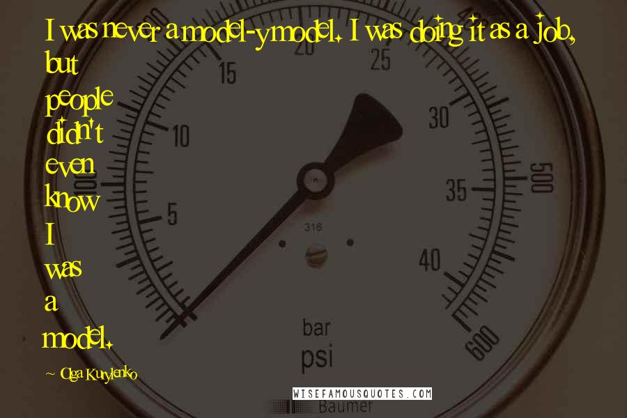 Olga Kurylenko Quotes: I was never a model-y model. I was doing it as a job, but people didn't even know I was a model.