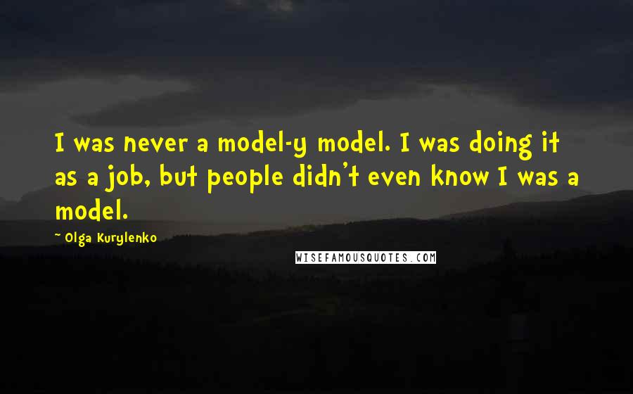 Olga Kurylenko Quotes: I was never a model-y model. I was doing it as a job, but people didn't even know I was a model.