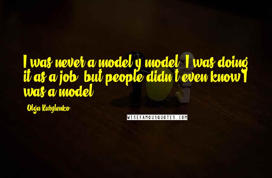 Olga Kurylenko Quotes: I was never a model-y model. I was doing it as a job, but people didn't even know I was a model.