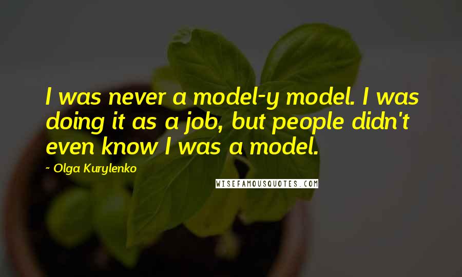 Olga Kurylenko Quotes: I was never a model-y model. I was doing it as a job, but people didn't even know I was a model.