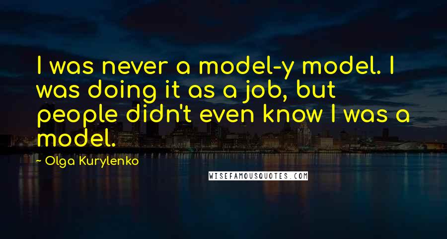 Olga Kurylenko Quotes: I was never a model-y model. I was doing it as a job, but people didn't even know I was a model.