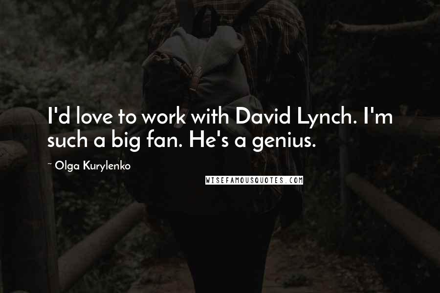 Olga Kurylenko Quotes: I'd love to work with David Lynch. I'm such a big fan. He's a genius.