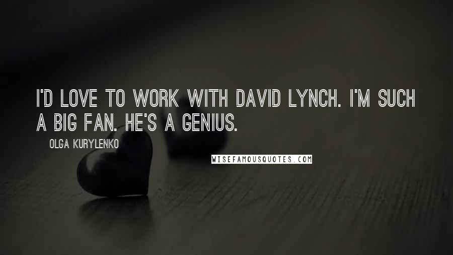 Olga Kurylenko Quotes: I'd love to work with David Lynch. I'm such a big fan. He's a genius.