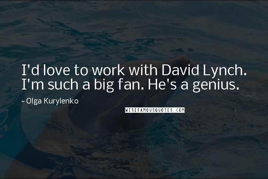 Olga Kurylenko Quotes: I'd love to work with David Lynch. I'm such a big fan. He's a genius.