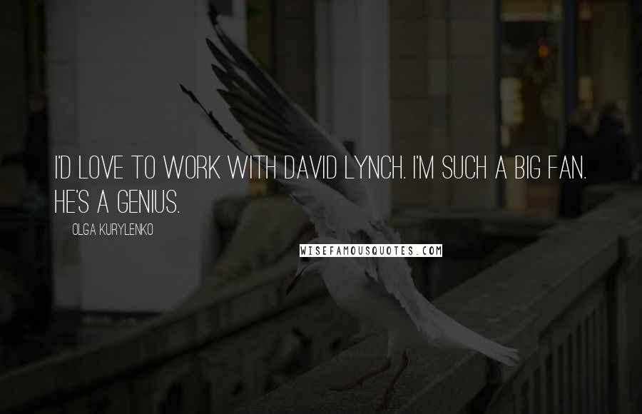 Olga Kurylenko Quotes: I'd love to work with David Lynch. I'm such a big fan. He's a genius.