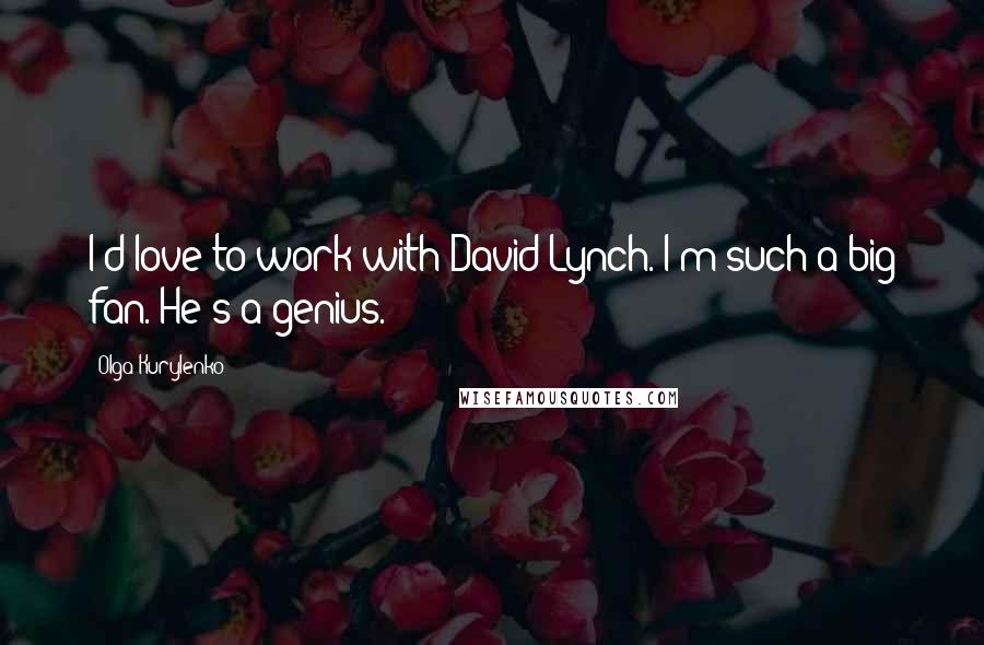 Olga Kurylenko Quotes: I'd love to work with David Lynch. I'm such a big fan. He's a genius.