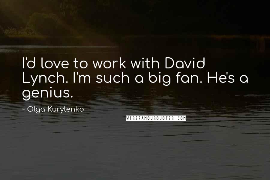 Olga Kurylenko Quotes: I'd love to work with David Lynch. I'm such a big fan. He's a genius.