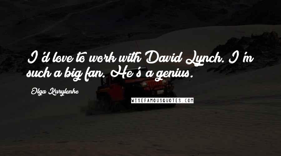 Olga Kurylenko Quotes: I'd love to work with David Lynch. I'm such a big fan. He's a genius.