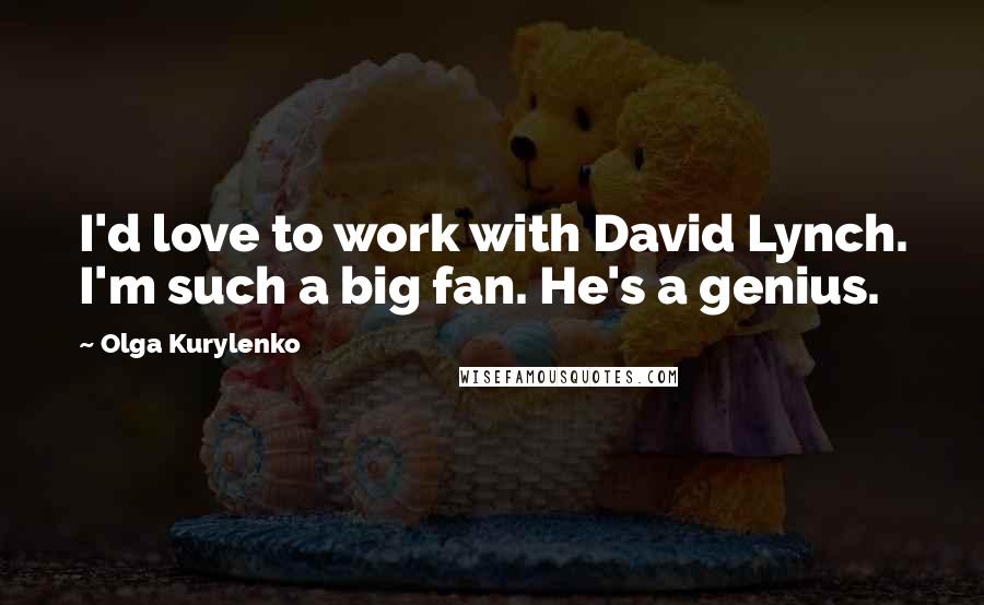 Olga Kurylenko Quotes: I'd love to work with David Lynch. I'm such a big fan. He's a genius.