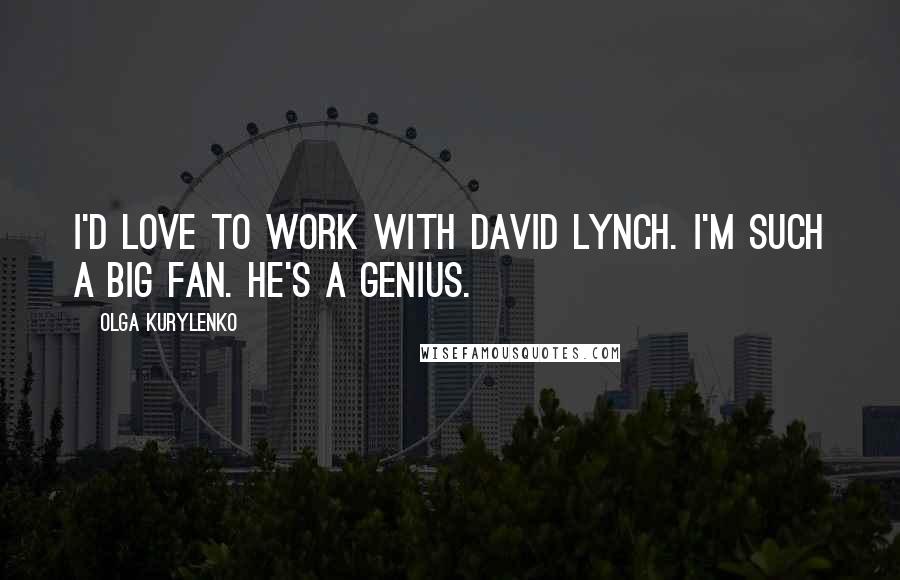 Olga Kurylenko Quotes: I'd love to work with David Lynch. I'm such a big fan. He's a genius.